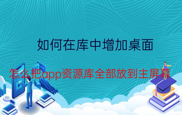 如何在库中增加桌面 怎么把app资源库全部放到主屏幕？